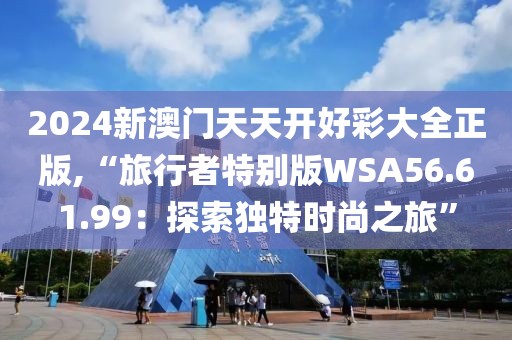 2024新澳门天天开好彩大全正版,“旅行者特别版WSA56.61.99：探索独特时尚之旅”