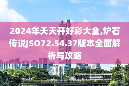 2024年天天开好彩大全,炉石传说JSO72.54.37版本全面解析与攻略