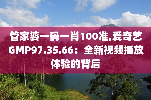 管家婆一码一肖100准,爱奇艺GMP97.35.66：全新视频播放体验的背后