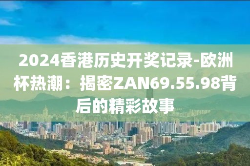 2024香港历史开奖记录-欧洲杯热潮：揭密ZAN69.55.98背后的精彩故事