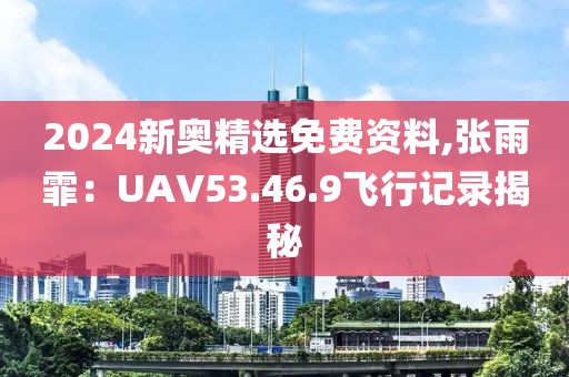 2024新奥精选免费资料,张雨霏：UAV53.46.9飞行记录揭秘