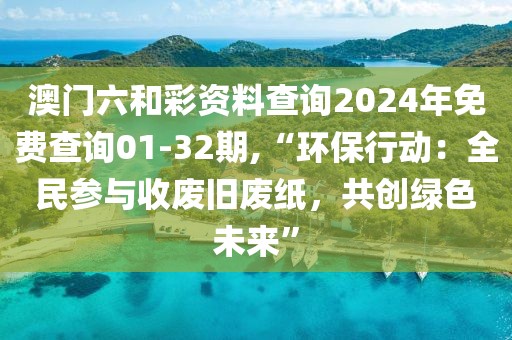 澳门六和彩资料查询2024年免费查询01-32期,“环保行动：全民参与收废旧废纸，共创绿色未来”