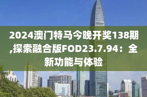 2024澳门特马今晚开奖138期,探索融合版FOD23.7.94：全新功能与体验
