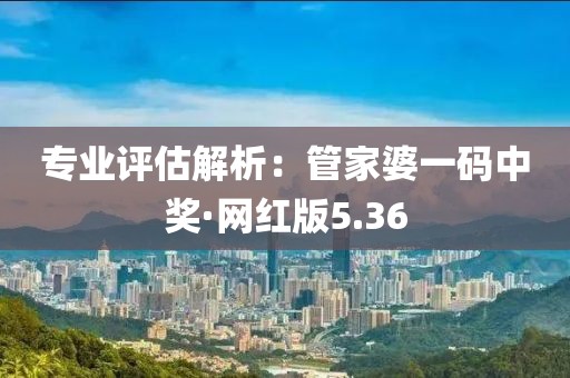 专业评估解析：管家婆一码中奖·网红版5.36
