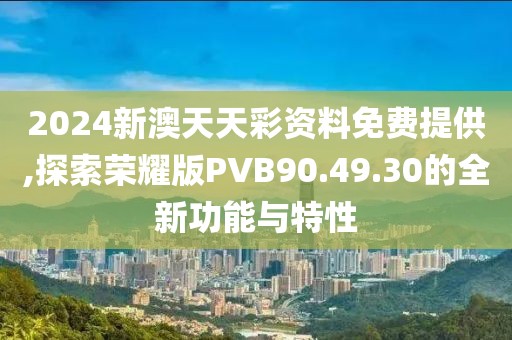 2024新澳天天彩资料免费提供,探索荣耀版PVB90.49.30的全新功能与特性