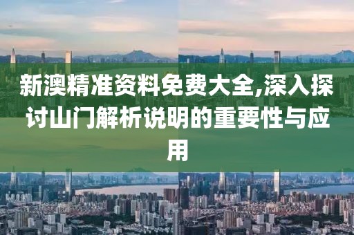 新澳精准资料免费大全,深入探讨山门解析说明的重要性与应用