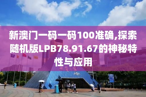 新澳门一码一码100准确,探索随机版LPB78.91.67的神秘特性与应用