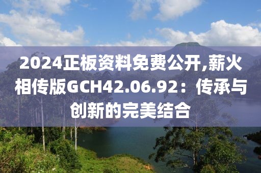 2024正板资料免费公开,薪火相传版GCH42.06.92：传承与创新的完美结合