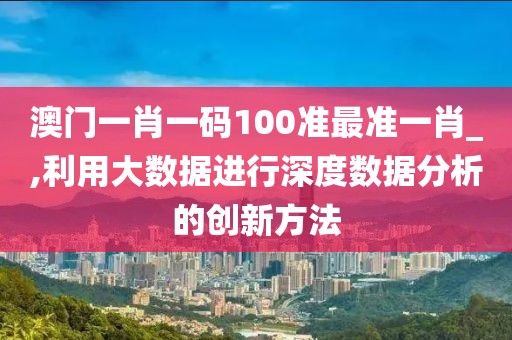 澳门一肖一码100准最准一肖_,利用大数据进行深度数据分析的创新方法