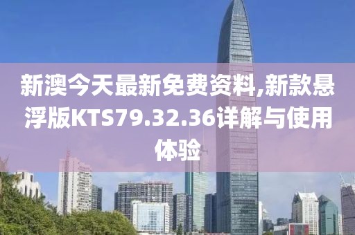 新澳今天最新免费资料,新款悬浮版KTS79.32.36详解与使用体验
