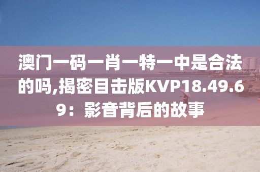 澳门一码一肖一特一中是合法的吗,揭密目击版KVP18.49.69：影音背后的故事