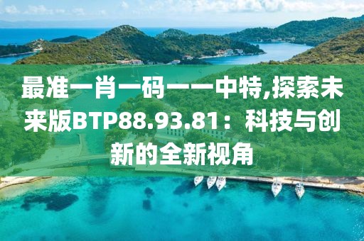 最准一肖一码一一中特,探索未来版BTP88.93.81：科技与创新的全新视角