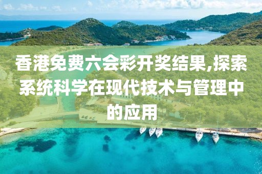 香港免费六会彩开奖结果,探索系统科学在现代技术与管理中的应用
