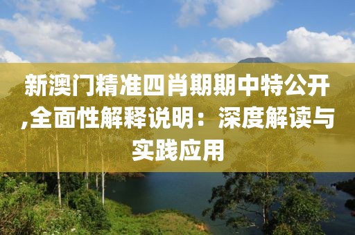 新澳门精准四肖期期中特公开,全面性解释说明：深度解读与实践应用
