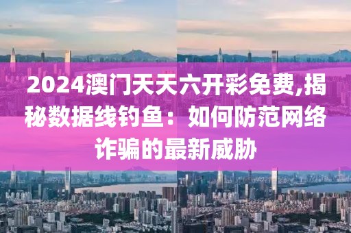 2024澳门天天六开彩免费,揭秘数据线钓鱼：如何防范网络诈骗的最新威胁