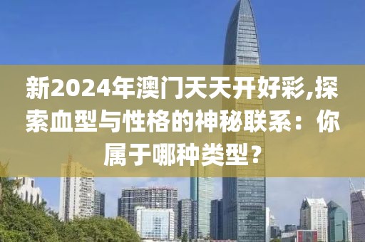 新2024年澳门天天开好彩,探索血型与性格的神秘联系：你属于哪种类型？