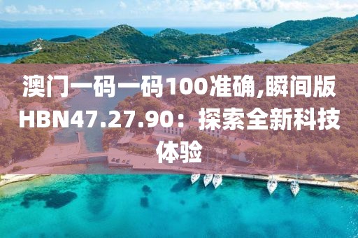 澳门一码一码100准确,瞬间版HBN47.27.90：探索全新科技体验