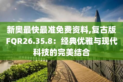 新奥最快最准免费资料,复古版FQR26.35.8：经典优雅与现代科技的完美结合