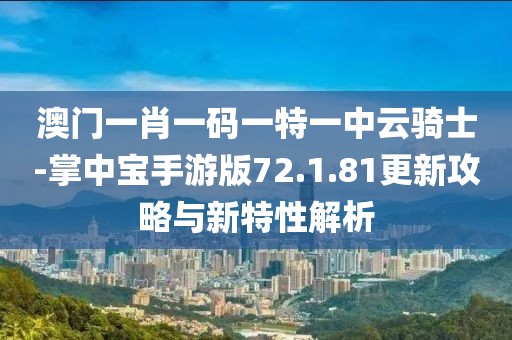 澳门一肖一码一特一中云骑士-掌中宝手游版72.1.81更新攻略与新特性解析