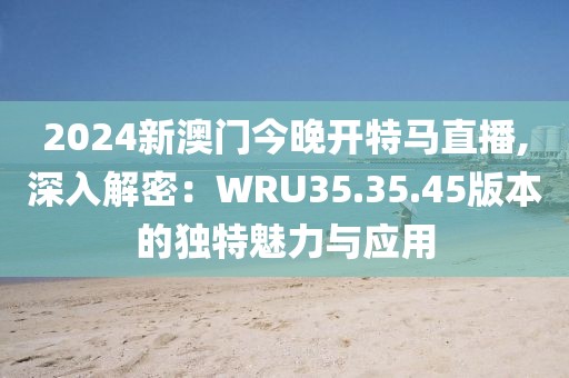 2024新澳门今晚开特马直播,深入解密：WRU35.35.45版本的独特魅力与应用