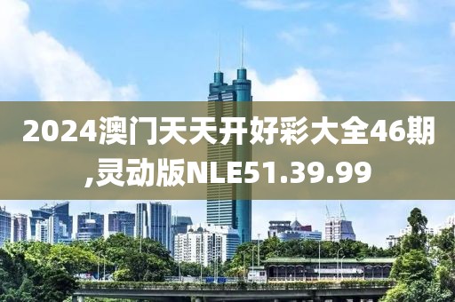 2024澳门天天开好彩大全46期,灵动版NLE51.39.99