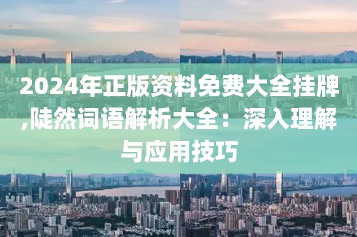 2024年正版资料免费大全挂牌,陡然词语解析大全：深入理解与应用技巧