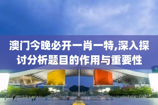 澳门今晚必开一肖一特,深入探讨分析题目的作用与重要性