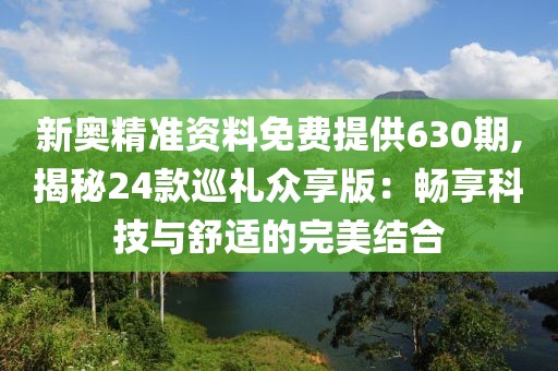 新奥精准资料免费提供630期,揭秘24款巡礼众享版：畅享科技与舒适的完美结合