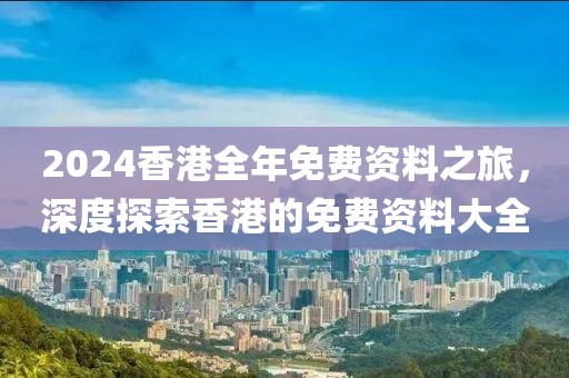 2024香港全年免费资料之旅，深度探索香港的免费资料大全