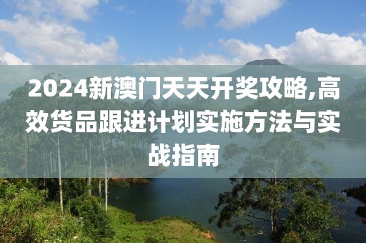 2024新澳门天天开奖攻略,高效货品跟进计划实施方法与实战指南