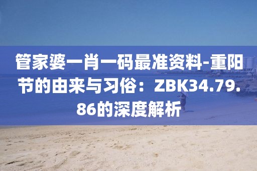 管家婆一肖一码最准资料-重阳节的由来与习俗：ZBK34.79.86的深度解析