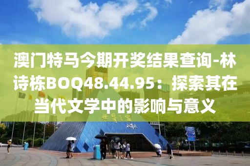 澳门特马今期开奖结果查询-林诗栋BOQ48.44.95：探索其在当代文学中的影响与意义