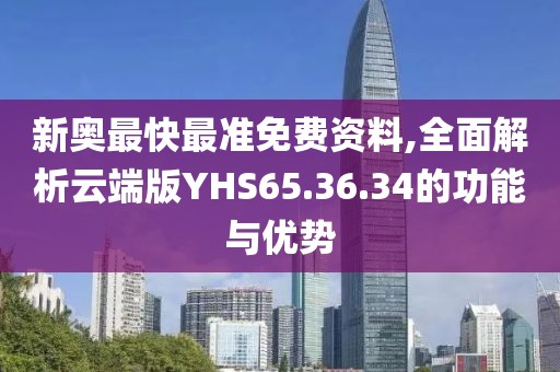 新奥最快最准免费资料,全面解析云端版YHS65.36.34的功能与优势