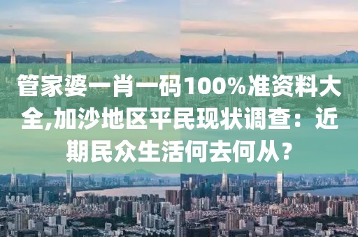管家婆一肖一码100%准资料大全,加沙地区平民现状调查：近期民众生活何去何从？