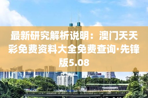最新研究解析说明：澳门天天彩免费资料大全免费查询·先锋版5.08
