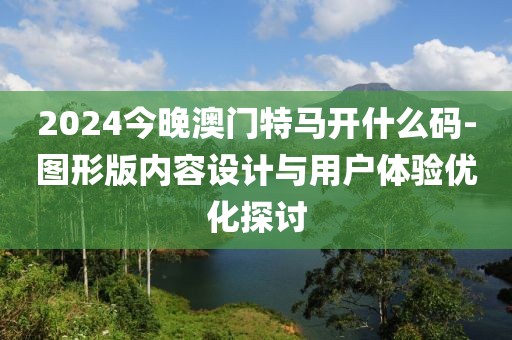2024今晚澳门特马开什么码-图形版内容设计与用户体验优化探讨