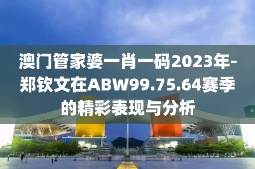 澳门管家婆一肖一码2023年-郑钦文在ABW99.75.64赛季的精彩表现与分析