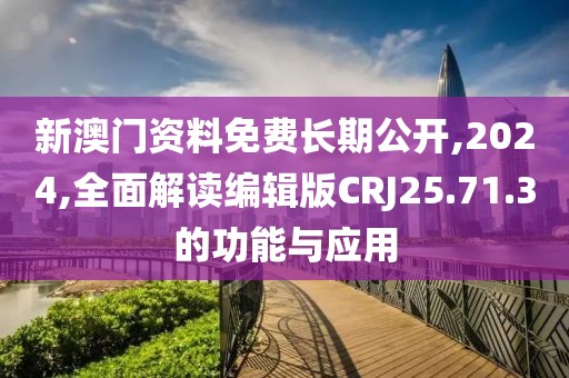 新澳门资料免费长期公开,2024,全面解读编辑版CRJ25.71.3的功能与应用