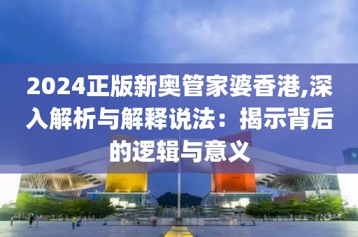 2024正版新奥管家婆香港,深入解析与解释说法：揭示背后的逻辑与意义