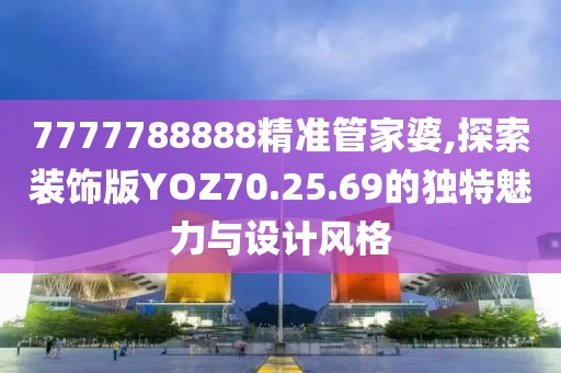 7777788888精准管家婆,探索装饰版YOZ70.25.69的独特魅力与设计风格