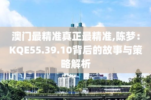 澳门最精准真正最精准,陈梦：KQE55.39.10背后的故事与策略解析