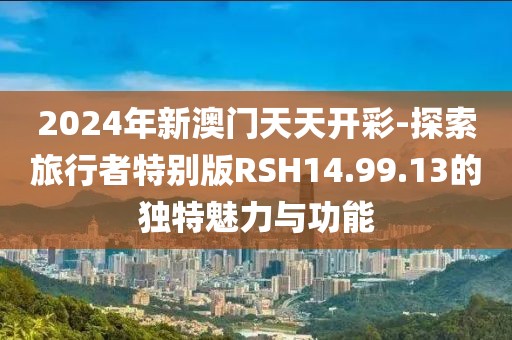 2024年新澳门天天开彩-探索旅行者特别版RSH14.99.13的独特魅力与功能