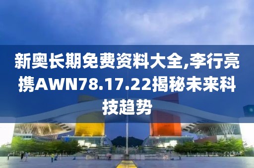 新奥长期免费资料大全,李行亮携AWN78.17.22揭秘未来科技趋势