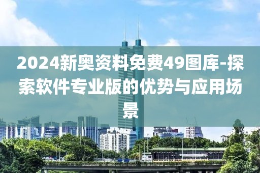2024新奥资料免费49图库-探索软件专业版的优势与应用场景