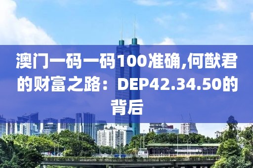 澳门一码一码100准确,何猷君的财富之路：DEP42.34.50的背后