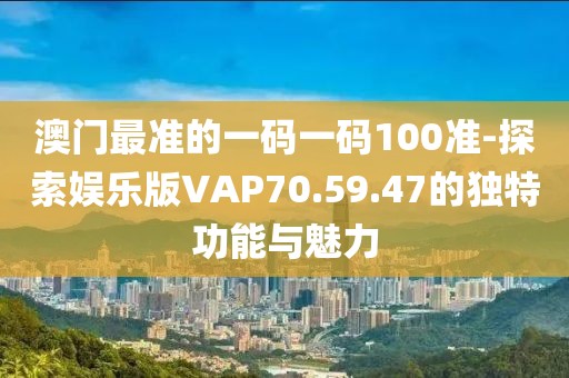澳门最准的一码一码100准-探索娱乐版VAP70.59.47的独特功能与魅力