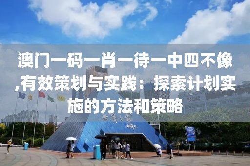 澳门一码一肖一待一中四不像,有效策划与实践：探索计划实施的方法和策略
