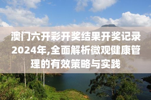 澳门六开彩开奖结果开奖记录2024年,全面解析微观健康管理的有效策略与实践