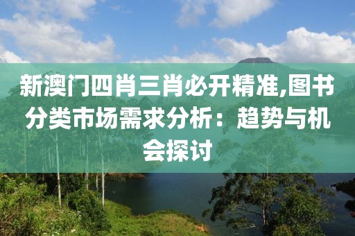 新澳门四肖三肖必开精准,图书分类市场需求分析：趋势与机会探讨