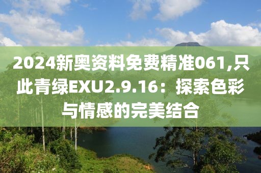 2024新奥资料免费精准061,只此青绿EXU2.9.16：探索色彩与情感的完美结合